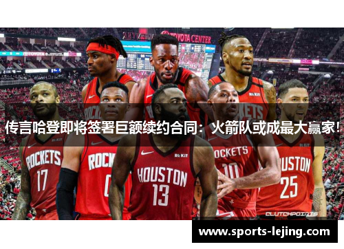 传言哈登即将签署巨额续约合同：火箭队或成最大赢家！