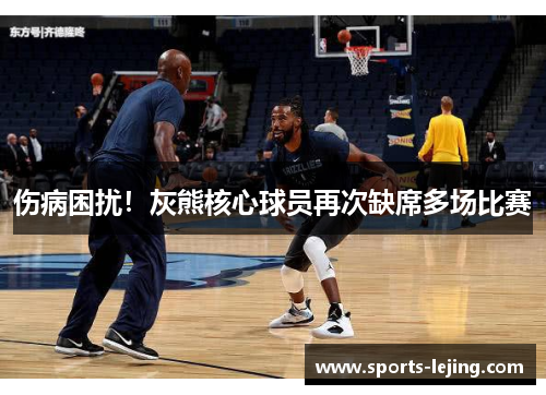 伤病困扰！灰熊核心球员再次缺席多场比赛