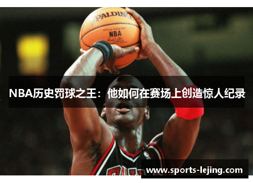 NBA历史罚球之王：他如何在赛场上创造惊人纪录