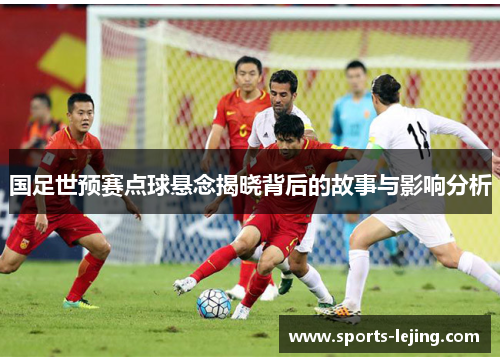 国足世预赛点球悬念揭晓背后的故事与影响分析