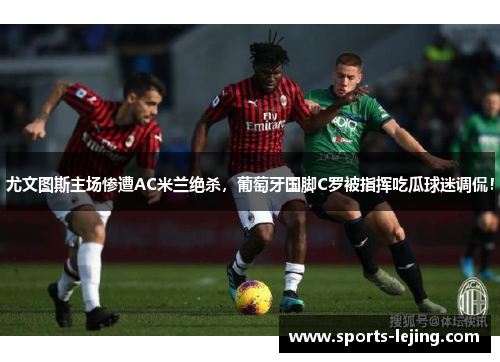 尤文图斯主场惨遭AC米兰绝杀，葡萄牙国脚C罗被指挥吃瓜球迷调侃！