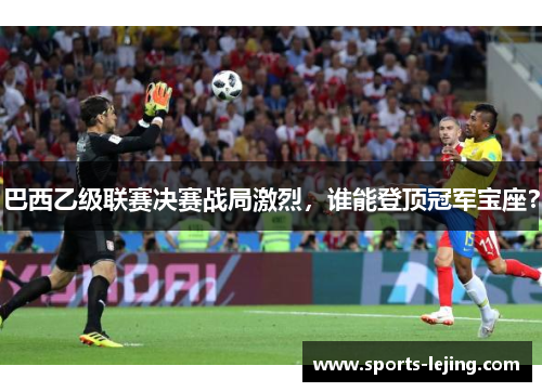 巴西乙级联赛决赛战局激烈，谁能登顶冠军宝座？