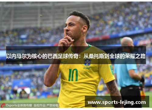 以内马尔为核心的巴西足球传奇：从桑托斯到全球的荣耀之路