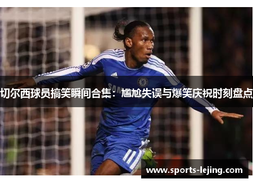 切尔西球员搞笑瞬间合集：尴尬失误与爆笑庆祝时刻盘点