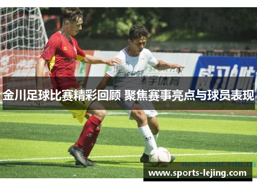 金川足球比赛精彩回顾 聚焦赛事亮点与球员表现