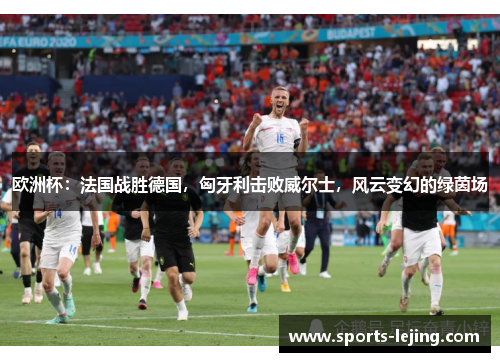 欧洲杯：法国战胜德国，匈牙利击败威尔士，风云变幻的绿茵场