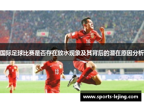 国际足球比赛是否存在放水现象及其背后的潜在原因分析