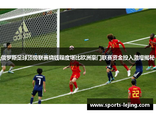 俄罗斯足球顶级联赛烧钱程度堪比欧洲豪门联赛资金投入激增揭秘