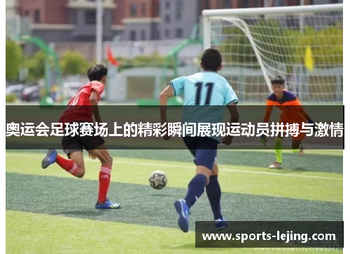 奥运会足球赛场上的精彩瞬间展现运动员拼搏与激情