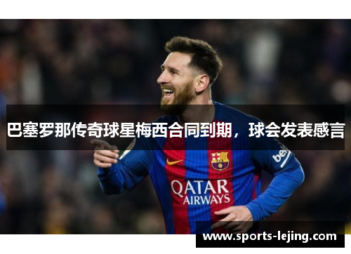 巴塞罗那传奇球星梅西合同到期，球会发表感言