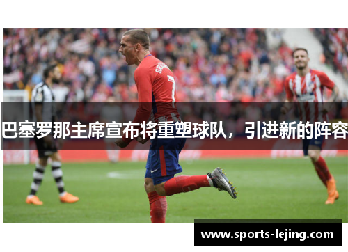 巴塞罗那主席宣布将重塑球队，引进新的阵容