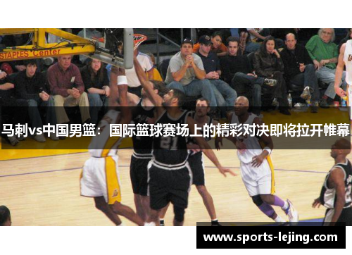 马刺vs中国男篮：国际篮球赛场上的精彩对决即将拉开帷幕