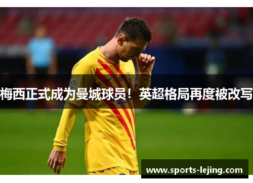 梅西正式成为曼城球员！英超格局再度被改写